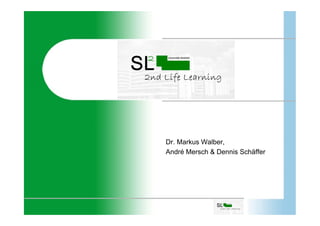 2ndLife-Learning




       Dr. Markus Walber,
       André Mersch & Dennis Schäffer