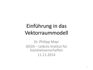 Einführung in das
Vektorraummodell
Dr. Philipp Mayr
GESIS – Leibniz-Institut für
Sozialwissenschaften
11.11.2014
1
 