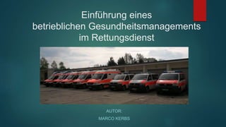 Einführung eines
betrieblichen Gesundheitsmanagements
im Rettungsdienst
AUTOR:
MARCO KERBS
 