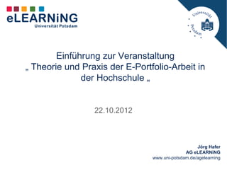 Einführung zur Veranstaltung
„ Theorie und Praxis der E-Portfolio-Arbeit in
              der Hochschule „


                 22.10.2012



                                                   Jörg Hafer
                                              AG eLEARNiNG
                                www.uni-potsdam.de/agelearning
 