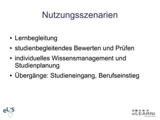 Nutzungsszenarien

●   Lernbegleitung
●   studienbegleitendes Bewerten und Prüfen
●   individuelles Wissensmanagement und
    Studienplanung
●   Übergänge: Studieneingang, Berufseinstieg
 