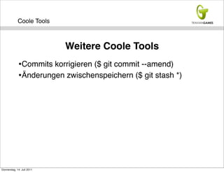 Coole Tools



                            Weitere Coole Tools
             •Commits korrigieren ($ git commit --amend)
             •Änderungen zwischenspeichern ($ git stash *)




Donnerstag, 14. Juli 2011
 