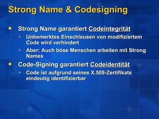 Strong Name & Codesigning
   Strong Name garantiert Codeintegrität
       Unbemerktes Einschleusen von modifiziertem
        Code wird verhindert
       Aber: Auch böse Menschen arbeiten mit Strong
        Names
   Code-Signing garantiert Codeidentität
       Code ist aufgrund seines X.509-Zertifikats
        eindeutig identifizierbar
 