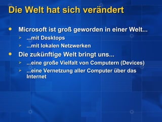 Die Welt hat sich verändert
   Microsoft ist groß geworden in einer Welt...
       ...mit Desktops
       ...mit lokalen Netzwerken
   Die zukünftige Welt bringt uns...
       ...eine große Vielfalt von Computern (Devices)
       ...eine Vernetzung aller Computer über das
        Internet
 