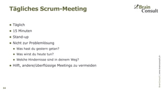 BrainConsultAG|www.brainconsult.chBrainConsult|www.brainconsult.ch
 Täglich
 15 Minuten
 Stand-up
 Nicht zur Problemlösung
 Was hast du gestern getan?
 Was wirst du heute tun?
 Welche Hindernisse sind in deinem Weg?
 Hilft, andere/überflüssige Meetings zu vermeiden
Tägliches Scrum-Meeting
34
 