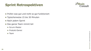 BrainConsultAG|www.brainconsult.chBrainConsult|www.brainconsult.ch
 Prüfen was gut und nicht so gut funktioniert
 Typischerweise 15 bis 30 Minuten
 Nach jedem Sprint
 Das ganze Team nimmt teil
 Scrum-Master
 Produkt-Owner
 Team
Sprint Retrospektiven
36
 