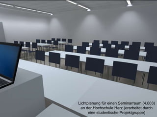 Lichtplanung für einen Seminarraum (4.003)
an der Hochschule Harz (erarbeitet durch
eine studentische Projektgruppe)
 