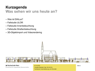 Seite 2
Fachbereich Automatisierung und Informatik
Kurzagenda
Was sehen wir uns heute an?
– Was ist DIALux?
– Fallstudie ULOR
– Fallstudie Innenbeleuchtung
– Fallstudie Straßenbeleuchtung
– 3D-Objektimport und Videorendering
07.10.2015
Christian Reinboth, Dipl.-Wi.Inf.(FH)
 