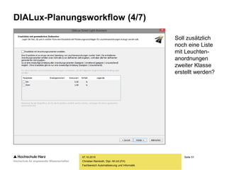 Seite 51
Fachbereich Automatisierung und Informatik
DIALux-Planungsworkflow (4/7)
07.10.2015
Christian Reinboth, Dipl.-Wi.Inf.(FH)
Soll zusätzlich
noch eine Liste
mit Leuchten-
anordnungen
zweiter Klasse
erstellt werden?
 