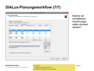 Seite 54
Fachbereich Automatisierung und Informatik
DIALux-Planungsworkflow (7/7)
07.10.2015
Christian Reinboth, Dipl.-Wi.Inf.(FH)
Welche der
vorstellbaren
Anordnungen
sollen simuliert
werden?
 