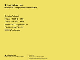 Seite 75
Fachbereich Automatisierung und Informatik
Christian Reinboth
Telefon +49 3943 – 896
Telefax +49 3943 – 5896
E-Mail creinboth@hs-harz.de
Friedrichstraße 57 –  59
38855 Wernigerode
07.10.2015
Christian Reinboth, Dipl.-Wi.Inf.(FH)
 