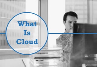 What
Is
Cloud
 