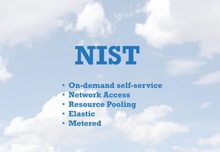 NIST
• On-demand self-service
• Network Access
• Resource Pooling
• Elastic
• Metered
 