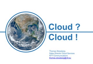What we do
Cloud ?
Cloud !
Thomas Stossberg
Sales Director Cloud Services
NTT Communications
thomas.stossberg@ntt.eu
 