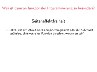 Was ist denn an funktionaler Programmierung so besonders?
Seiteneﬀektfreiheit
„alles, was den Ablauf eines Computerprogramms oder die Außenwelt
verändert, ohne von einer Funktion berechnet worden zu sein“
 