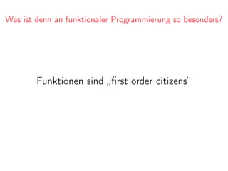 Was ist denn an funktionaler Programmierung so besonders?
Funktionen sind „ﬁrst order citizens“
 