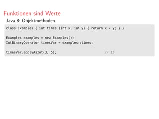 Funktionen sind Werte
Java 8: Objektmethoden
class Examples { int times (int x, int y) { return x * y; } }
Examples examples = new Examples();
IntBinaryOperator timesVar = examples::times;
timesVar.applyAsInt(3, 5); // 15
 