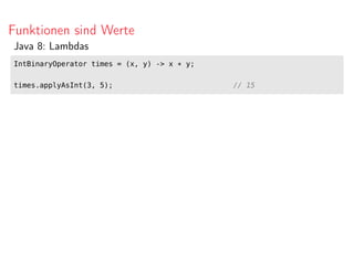 Funktionen sind Werte
Java 8: Lambdas
IntBinaryOperator times = (x, y) -> x * y;
times.applyAsInt(3, 5); // 15
 