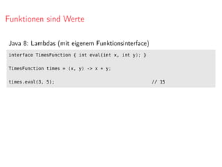 Funktionen sind Werte
Java 8: Lambdas (mit eigenem Funktionsinterface)
interface TimesFunction { int eval(int x, int y); }
TimesFunction times = (x, y) -> x * y;
times.eval(3, 5); // 15
 