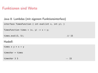 Funktionen sind Werte
Java 8: Lambdas (mit eigenem Funktionsinterface)
interface TimesFunction { int eval(int x, int y); }
TimesFunction times = (x, y) -> x * y;
times.eval(3, 5); // 15
Haskell:
times x y = x * y
timesVar = times
timesVar 3 5 -- 15
 