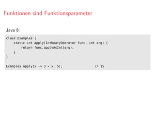 Funktionen sind Funktionsparameter
Java 8:
class Examples {
static int apply(IntUnaryOperator func, int arg) {
return func.applyAsInt(arg);
}
}
Examples.apply(x -> 3 * x, 5); // 15
 