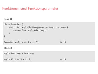 Funktionen sind Funktionsparameter
Java 8:
class Examples {
static int apply(IntUnaryOperator func, int arg) {
return func.applyAsInt(arg);
}
}
Examples.apply(x -> 3 * x, 5); // 15
Haskell:
apply func arg = func arg
apply ( x -> 3 * x) 5 -- 15
 