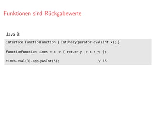 Funktionen sind Rückgabewerte
Java 8:
interface FunctionFunction { IntUnaryOperator eval(int x); }
FunctionFunction times = x -> { return y -> x * y; };
times.eval(3).applyAsInt(5); // 15
 