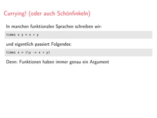 Currying! (oder auch Schönﬁnkeln)
In manchen funktionalen Sprachen schreiben wir:
times x y = x * y
und eigentlich passiert Folgendes:
times x = (y -> x * y)
Denn: Funktionen haben immer genau ein Argument
 
