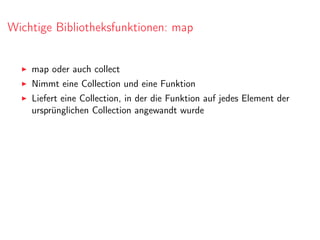 Wichtige Bibliotheksfunktionen: map
map oder auch collect
Nimmt eine Collection und eine Funktion
Liefert eine Collection, in der die Funktion auf jedes Element der
ursprünglichen Collection angewandt wurde
 