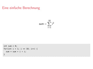 Eine einfache Berechnung
sum =
10
i=1
i2
int sum = 0;
for(int i = 1; i <= 10; i++) {
sum = sum + i * i;
}
 