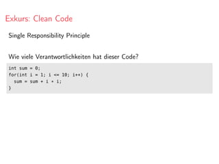 Exkurs: Clean Code
Single Responsibility Principle
Wie viele Verantwortlichkeiten hat dieser Code?
int sum = 0;
for(int i = 1; i <= 10; i++) {
sum = sum + i * i;
}
 