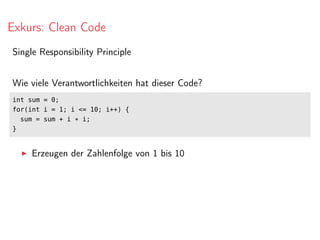 Exkurs: Clean Code
Single Responsibility Principle
Wie viele Verantwortlichkeiten hat dieser Code?
int sum = 0;
for(int i = 1; i <= 10; i++) {
sum = sum + i * i;
}
Erzeugen der Zahlenfolge von 1 bis 10
 