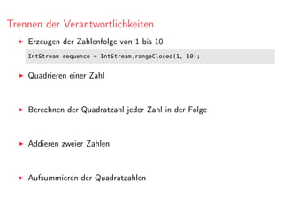 Trennen der Verantwortlichkeiten
Erzeugen der Zahlenfolge von 1 bis 10
IntStream sequence = IntStream.rangeClosed(1, 10);
Quadrieren einer Zahl
Berechnen der Quadratzahl jeder Zahl in der Folge
Addieren zweier Zahlen
Aufsummieren der Quadratzahlen
 