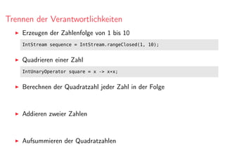 Trennen der Verantwortlichkeiten
Erzeugen der Zahlenfolge von 1 bis 10
IntStream sequence = IntStream.rangeClosed(1, 10);
Quadrieren einer Zahl
IntUnaryOperator square = x -> x*x;
Berechnen der Quadratzahl jeder Zahl in der Folge
Addieren zweier Zahlen
Aufsummieren der Quadratzahlen
 