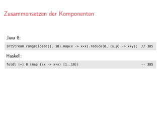 Zusammensetzen der Komponenten
Java 8:
IntStream.rangeClosed(1, 10).map(x -> x*x).reduce(0, (x,y) -> x+y); // 385
Haskell:
foldl (+) 0 (map (x -> x*x) [1..10]) -- 385
 