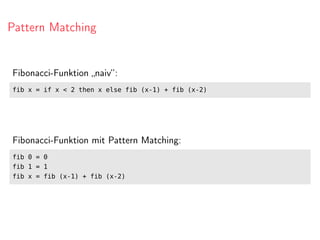 Pattern Matching
Fibonacci-Funktion „naiv“:
fib x = if x < 2 then x else fib (x-1) + fib (x-2)
Fibonacci-Funktion mit Pattern Matching:
fib 0 = 0
fib 1 = 1
fib x = fib (x-1) + fib (x-2)
 