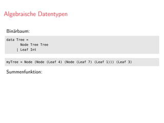 Algebraische Datentypen
Binärbaum:
data Tree =
Node Tree Tree
| Leaf Int
myTree = Node (Node (Leaf 4) (Node (Leaf 7) (Leaf 1))) (Leaf 3)
Summenfunktion:
 