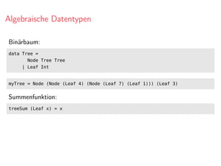 Algebraische Datentypen
Binärbaum:
data Tree =
Node Tree Tree
| Leaf Int
myTree = Node (Node (Leaf 4) (Node (Leaf 7) (Leaf 1))) (Leaf 3)
Summenfunktion:
treeSum (Leaf x) = x
 