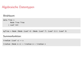 Algebraische Datentypen
Binärbaum:
data Tree =
Node Tree Tree
| Leaf Int
myTree = Node (Node (Leaf 4) (Node (Leaf 7) (Leaf 1))) (Leaf 3)
Summenfunktion:
treeSum (Leaf x) = x
treeSum (Node m n) = treeSum m + treeSum n
 