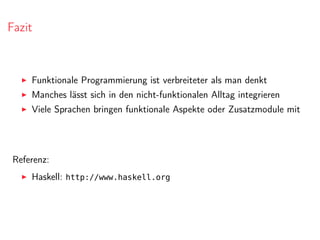 Fazit
Funktionale Programmierung ist verbreiteter als man denkt
Manches lässt sich in den nicht-funktionalen Alltag integrieren
Viele Sprachen bringen funktionale Aspekte oder Zusatzmodule mit
Referenz:
Haskell: http://www.haskell.org
 