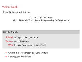 Vielen Dank!
Code & Folien auf GitHub:
https://github.com
/NicoleRauch/FunctionalProgrammingForBeginners
Nicole Rauch
E-Mail info@nicole-rauch.de
Twitter @NicoleRauch
Web http://www.nicole-rauch.de
Artikel in der nächsten (?) Java Aktuell
Ganztägiger Workshop
 