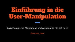 Einführung in die
User-Manipulation
5 psychologische Phänomene und wie man sie für sich nutzt
@convert_them
@ftotheerdi | xing.to/fvs
 
