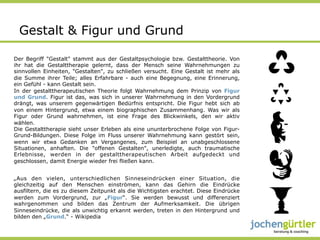 Gestalt & Figur und Grund

Der Begriff "Gestalt" stammt aus der Gestaltpsychologie bzw. Gestalttheorie. Von
ihr hat die Gestalttherapie gelernt, dass der Mensch seine Wahrnehmungen zu
sinnvollen Einheiten, "Gestalten", zu schließen versucht. Eine Gestalt ist mehr als
die Summe ihrer Teile; alles Erfahrbare - auch eine Begegnung, eine Erinnerung,
ein Gefühl - kann Gestalt sein.
In der gestalttherapeutischen Theorie folgt Wahrnehmung dem Prinzip von Figur
und Grund. Figur ist das, was sich in unserer Wahrnehmung in den Vordergrund
drängt, was unserem gegenwärtigen Bedürfnis entspricht. Die Figur hebt sich ab
von einem Hintergrund, etwa einem biographischen Zusammenhang. Was wir als
Figur oder Grund wahrnehmen, ist eine Frage des Blickwinkels, den wir aktiv
wählen.
Die Gestalttherapie sieht unser Erleben als eine ununterbrochene Folge von Figur-
Grund-Bildungen. Diese Folge im Fluss unserer Wahrnehmung kann gestört sein,
wenn wir etwa Gedanken an Vergangenes, zum Beispiel an unabgeschlossene
Situationen, anhaften. Die "offenen Gestalten", unerledigte, auch traumatische
Erlebnisse, werden in der gestalttherapeutischen Arbeit aufgedeckt und
geschlossen, damit Energie wieder frei fließen kann.


„Aus den vielen, unterschiedlichen Sinneseindrücken einer Situation, die
gleichzeitig auf den Menschen einströmen, kann das Gehirn die Eindrücke
ausfiltern, die es zu diesem Zeitpunkt als die Wichtigsten erachtet. Diese Eindrücke
werden zum Vordergrund, zur „Figur“. Sie werden bewusst und differenziert
wahrgenommen und bilden das Zentrum der Aufmerksamkeit. Die übrigen
Sinneseindrücke, die als unwichtig erkannt werden, treten in den Hintergrund und
bilden den „Grund.“ - Wikipedia
 