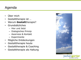 Agenda

•    Über mich
•    Gestalttherapie ist …
•    Warum Gestalttherapie?
•    Grundsätzliches
     –    Hier und Jetzt
     –    Dialogisches Prinzip
     –    Awarness & Kontakt
     –    Experimente
•    Mögliche Entdeckungen
•    Gestalttherapie heute
•    Gestalttherapie & Coaching
•    Gestalttherapie als Haltung
 