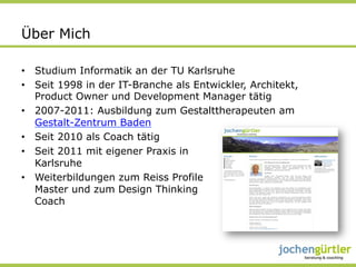 Über Mich

•  Studium Informatik an der TU Karlsruhe
•  Seit 1998 in der IT-Branche als Entwickler, Architekt,
   Product Owner und Development Manager tätig
•  2007-2011: Ausbildung zum Gestalttherapeuten am
   Gestalt-Zentrum Baden
•  Seit 2010 als Coach tätig
•  Seit 2011 mit eigener Praxis in
   Karlsruhe
•  Weiterbildungen zum Reiss Profile
   Master und zum Design Thinking
   Coach
 
