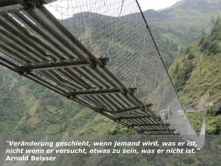 "Veränderung geschieht, wenn jemand wird, was er ist,
nicht wenn er versucht, etwas zu sein, was er nicht ist."
Arnold Beisser
 