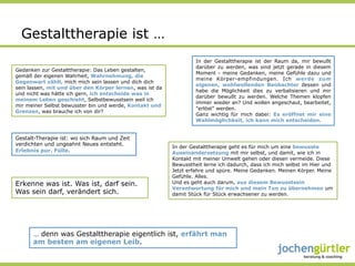 Gestalttherapie ist …
                                                                   In der Gestalttherapie ist der Raum da, mir bewußt
                                                                   darüber zu werden, was sind jetzt gerade in diesem
Gedanken zur Gestalttherapie: Das Leben gestalten,
                                                                   Moment - meine Gedanken, meine Gefühle dazu und
gemäß der eigenen Wahrheit, Wahrnehmung, die
                                                                   meine Körper-empfindungen. Ich werde zum
Gegenwart zählt, mich mich sein lassen und dich dich
                                                                   eigenen, wohlwollenden Beobachter dessen und
sein lassen, mit und über den Körper lernen, was ist da
                                                                   habe die Möglichkeit dies zu verbalisieren und mir
und nicht was hätte ich gern, ich entscheide was in
                                                                   darüber bewußt zu werden. Welche Themen klopfen
meinem Leben geschieht, Selbstbewusstsein weil ich
                                                                   immer wieder an? Und wollen angeschaut, bearbeitet,
mir meiner Selbst bewusster bin und werde, Kontakt und
                                                                   "erlöst" werden.
Grenzen, was brauche ich von dir?
                                                                   Ganz wichtig für mich dabei: Es eröffnet mir eine
                                                                   Wahlmöglichkeit, ich kann mich entscheiden.


Gestalt-Therapie ist: wo sich Raum und Zeit
verdichten und ungeahnt Neues entsteht.
                                                          In der Gestalttherapie geht es für mich um eine bewusste
Erlebnis pur. Fülle.                                      Auseinandersetzung mit mir selbst, und damit, wie ich in
                                                          Kontakt mit meiner Umwelt gehen oder diesen vermeide. Diese
                                                          Bewusstheit lerne ich dadurch, dass ich mich selbst im Hier und
                                                          Jetzt erfahre und spüre. Meine Gedanken. Meinen Körper. Meine
                                                          Gefühle. Alles.
Erkenne was ist. Was ist, darf sein.                      Und es geht auch darum, aus diesem Bewusstsein
                                                          Verantwortung für mich und mein Tun zu übernehmen um
Was sein darf, verändert sich.                            damit Stück für Stück erwachsener zu werden.




      … denn was Gestalttherapie eigentlich ist, erfährt man
      am besten am eigenen Leib.
 