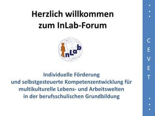 Herzlich willkommen
        zum InLab-Forum
                                                C
                                                E
                                                V
                                                E
             Individuelle Förderung             T
und selbstgesteuerte Kompetenzentwicklung für
  multikulturelle Lebens- und Arbeitswelten
     in der berufsschulischen Grundbildung
 