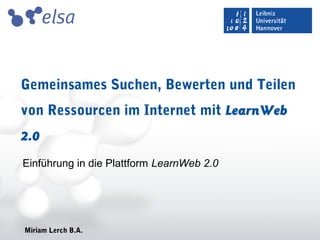 Miriam Lerch B.A.
Gemeinsames Suchen, Bewerten und Teilen
von Ressourcen im Internet mit LearnWeb
2.0
Einführung in die Plattform LearnWeb 2.0
 