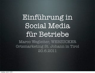 Einführung in
                             Social Media
                             für Betriebe
                          Marco Wegleiter, WEBZUCKER
                         Ortsmarketing St. Johann in Tirol
                                   20.6.2011




Tuesday, June 21, 2011
 